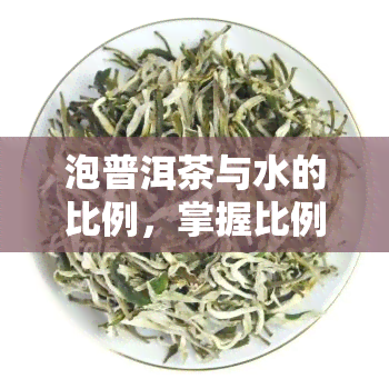 泡普洱茶与水的比例，掌握比例，泡出醇香四溢的普洱茶！