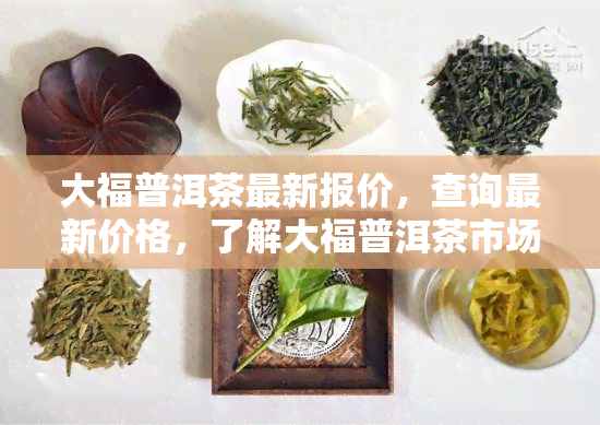 大福普洱茶最新报价，查询最新价格，了解大福普洱茶市场行情！