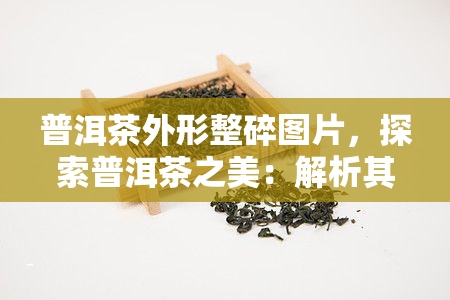 普洱茶外形整碎图片，探索普洱茶之美：解析其外形整碎的图片