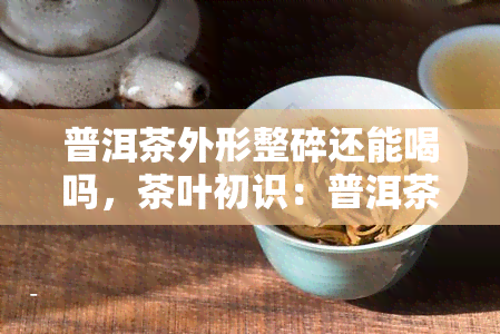 普洱茶外形整碎还能喝吗，茶叶初识：普洱茶的外形整碎会影响口感吗？