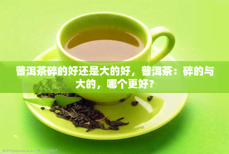 普洱茶碎的好还是大的好，普洱茶：碎的与大的，哪个更好？