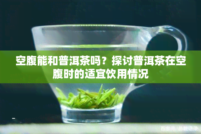 空腹能和普洱茶吗？探讨普洱茶在空腹时的适宜饮用情况