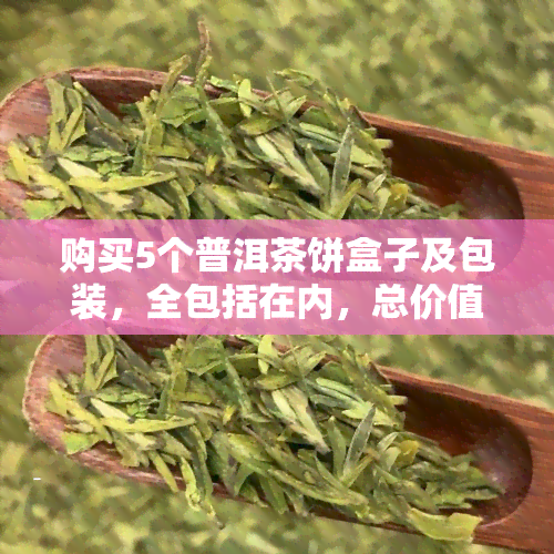 购买5个普洱茶饼盒子及包装，全包括在内，总价值优！