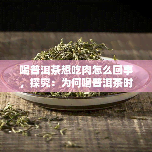 喝普洱茶想吃肉怎么回事，探究：为何喝普洱茶时会让人想吃肉？