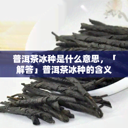 普洱茶冰种是什么意思，「解答」普洱茶冰种的含义与特点