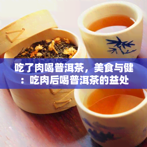 吃了肉喝普洱茶，美食与健：吃肉后喝普洱茶的益处