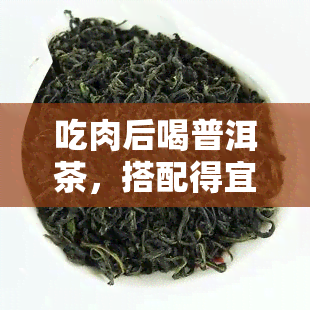 吃肉后喝普洱茶，搭配得宜：吃肉后饮用普洱茶的健益处