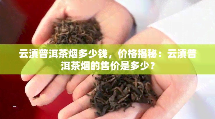 云滇普洱茶多少钱，价格揭秘：云滇普洱茶的售价是多少？