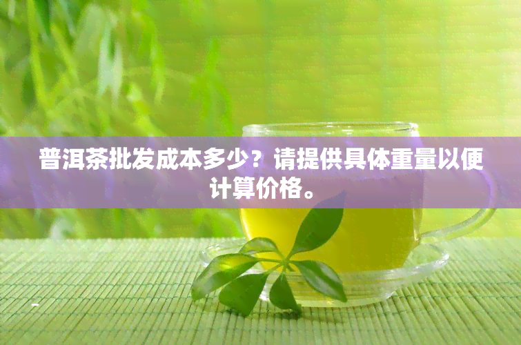 普洱茶批发成本多少？请提供具体重量以便计算价格。