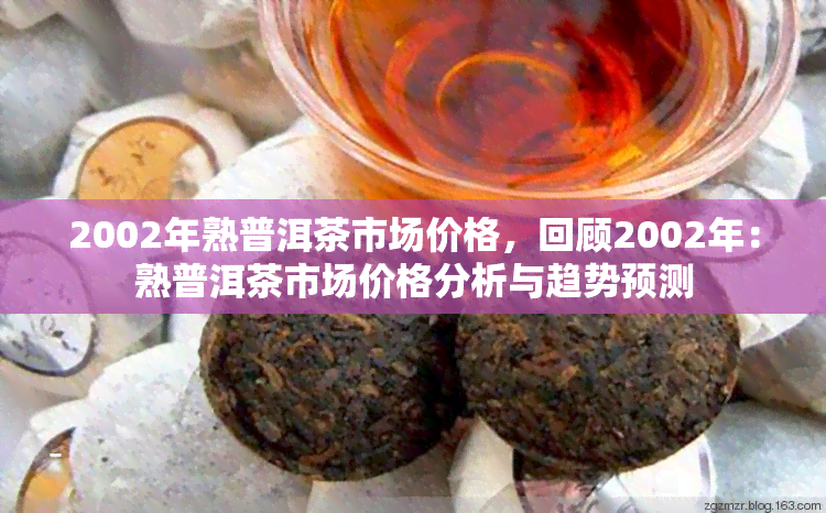 2002年熟普洱茶市场价格，回顾2002年：熟普洱茶市场价格分析与趋势预测