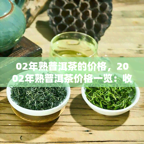 02年熟普洱茶的价格，2002年熟普洱茶价格一览：收藏价值与市场价格分析