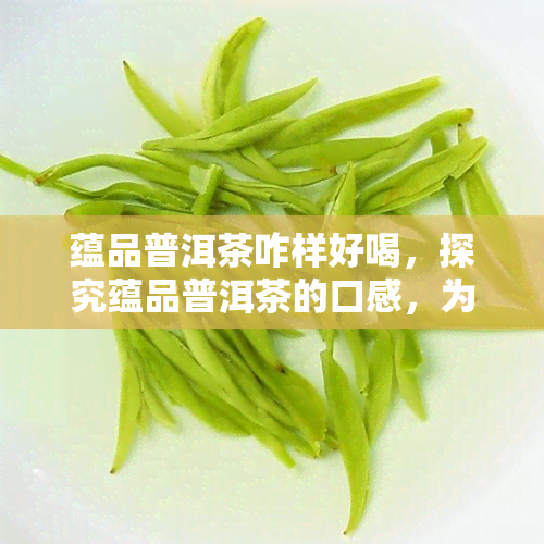 蕴品普洱茶咋样好喝，探究蕴品普洱茶的口感，为什么这么好喝？