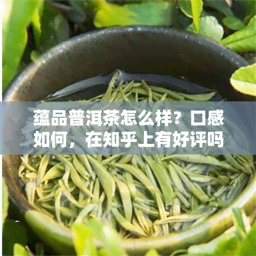 蕴品普洱茶怎么样？口感如何，在知乎上有好评吗？