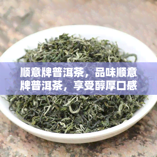 顺意牌普洱茶，品味顺意牌普洱茶，享受醇厚口感与独特韵味