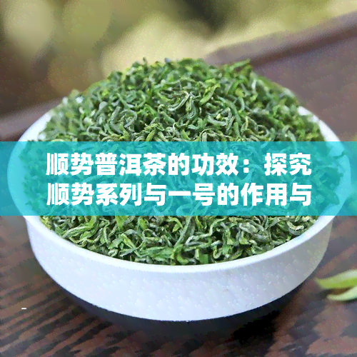 顺势普洱茶的功效：探究顺势系列与一号的作用与益处