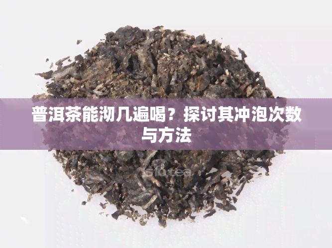 普洱茶能沏几遍喝？探讨其冲泡次数与方法