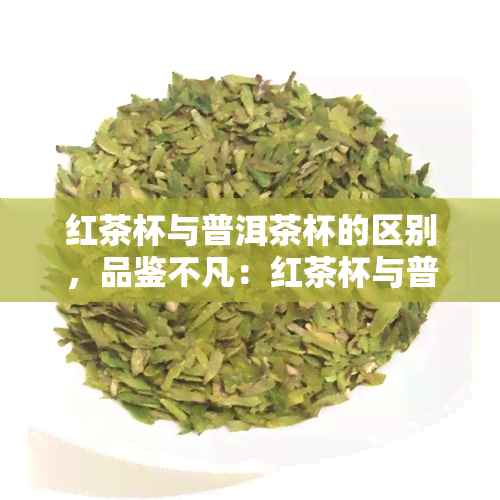 红茶杯与普洱茶杯的区别，品鉴不凡：红茶杯与普洱茶杯的异同之处