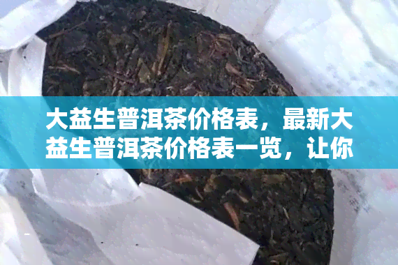 大益生普洱茶价格表，最新大益生普洱茶价格表一览，让你轻松掌握市场行情！