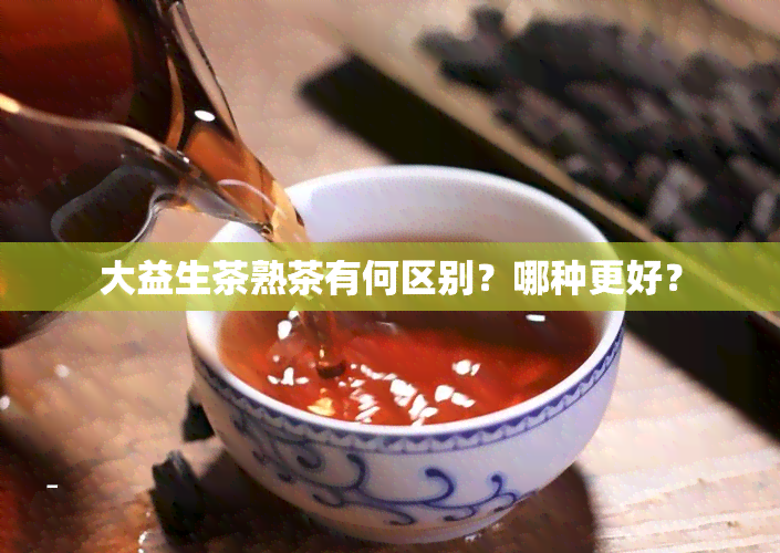 大益生茶熟茶有何区别？哪种更好？