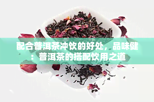 配合普洱茶冲饮的好处，品味健：普洱茶的搭配饮用之道