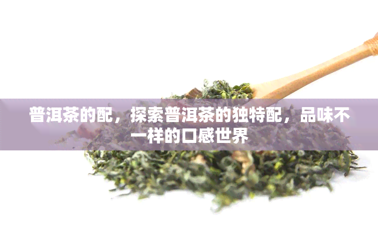 普洱茶的配，探索普洱茶的独特配，品味不一样的口感世界