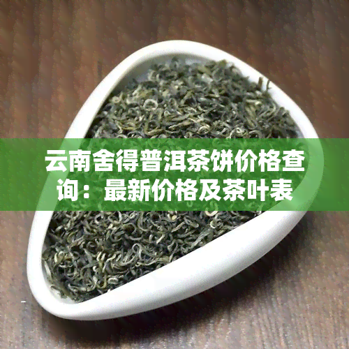 云南舍得普洱茶饼价格查询：最新价格及茶叶表