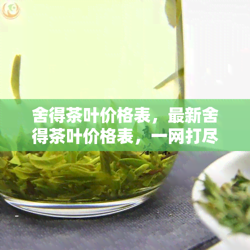 舍得茶叶价格表，最新舍得茶叶价格表，一网打尽各大茶叶价格！