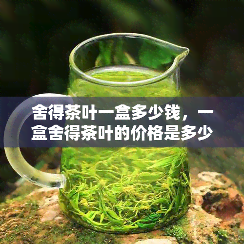 舍得茶叶一盒多少钱，一盒舍得茶叶的价格是多少？