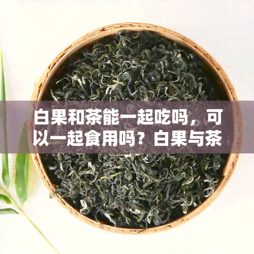 白果和茶能一起吃吗，可以一起食用吗？白果与茶的搭配问题