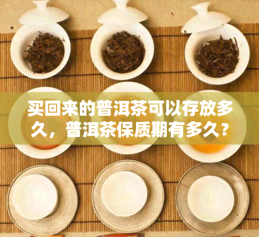 买回来的普洱茶可以存放多久，普洱茶保质期有多久？——探讨买回来的茶叶能存放多久