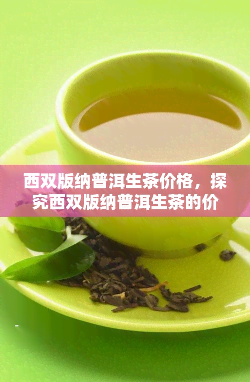 西双版纳普洱生茶价格，探究西双版纳普洱生茶的价格走势与品质关系