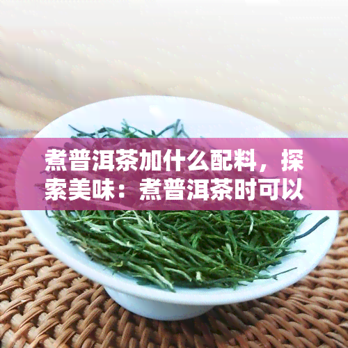 煮普洱茶加什么配料，探索美味：煮普洱茶时可以加入哪些配料？