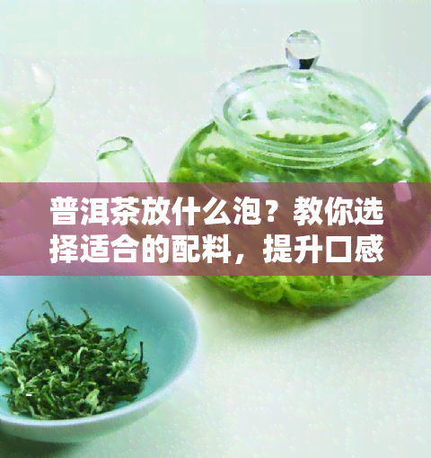 普洱茶放什么泡？教你选择适合的配料，提升口感！