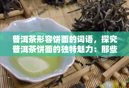 普洱茶形容饼面的词语，探究普洱茶饼面的独特魅力：那些形容词背后的含义