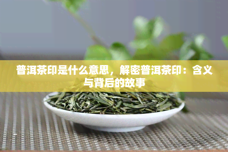 普洱茶印是什么意思，解密普洱茶印：含义与背后的故事