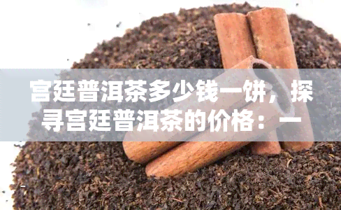 宫廷普洱茶多少钱一饼，探寻宫廷普洱茶的价格：一饼究竟价值多少？