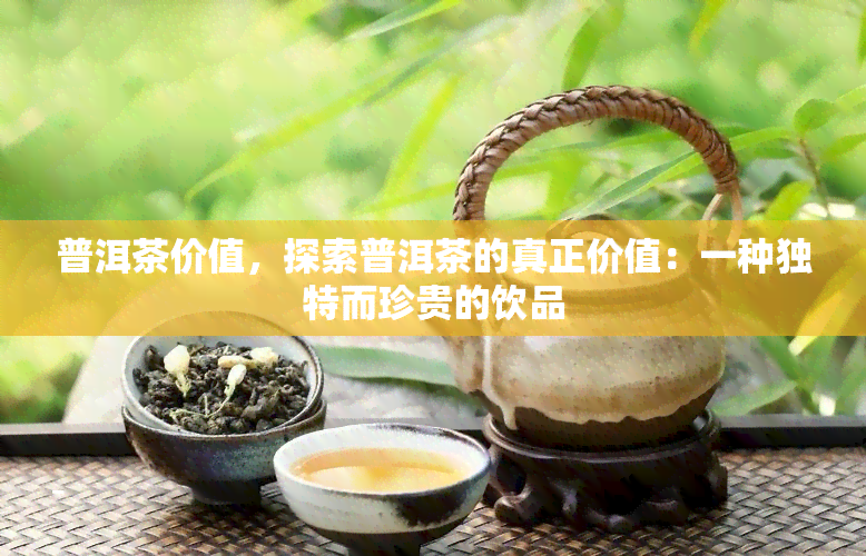 普洱茶价值，探索普洱茶的真正价值：一种独特而珍贵的饮品