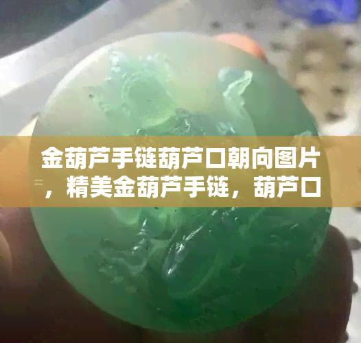 金葫芦手链葫芦口朝向图片，精美金葫芦手链，葫芦口朝向清晰可见！