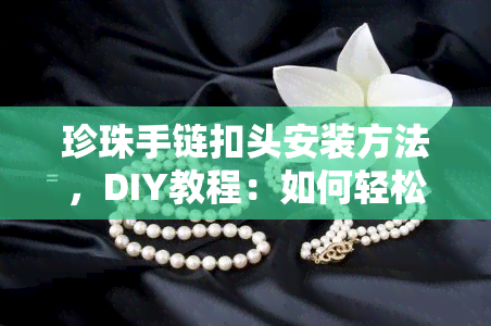 珍珠手链扣头安装方法，DIY教程：如何轻松安装珍珠手链扣头？