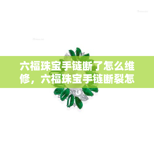 六福珠宝手链断了怎么维修，六福珠宝手链断裂怎么办？专业维修服务详解