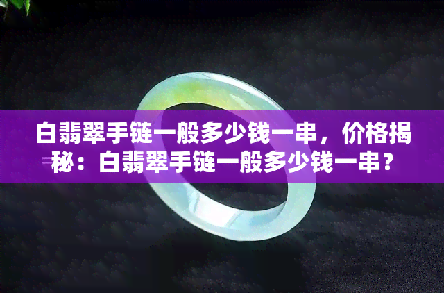 白翡翠手链一般多少钱一串，价格揭秘：白翡翠手链一般多少钱一串？