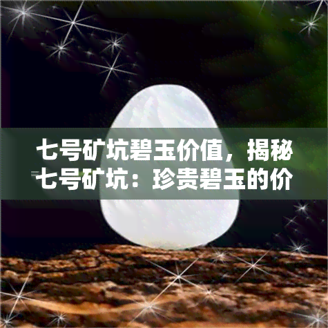 七号矿坑碧玉价值，揭秘七号矿坑：珍贵碧玉的价值与开采历程