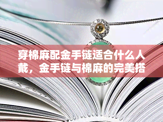 穿棉麻配金手链适合什么人戴，金手链与棉麻的完美搭配，哪种人群最适合？