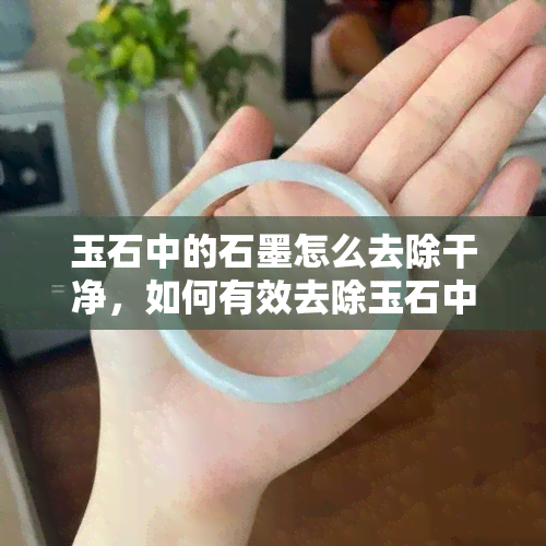 玉石中的石墨怎么去除干净，如何有效去除玉石中的石墨污渍？