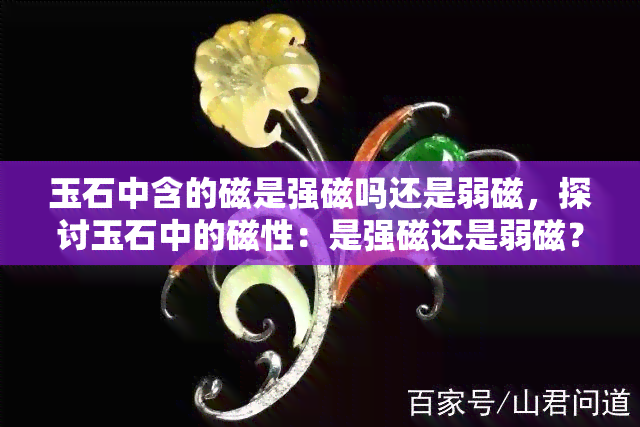 玉石中含的磁是强磁吗还是弱磁，探讨玉石中的磁性：是强磁还是弱磁？