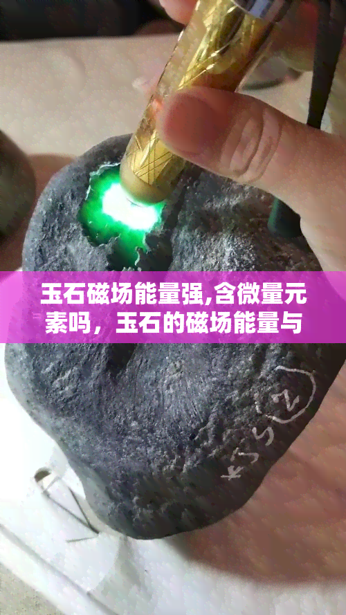 玉石磁场能量强,含微量元素吗，玉石的磁场能量与微量元素含量分析