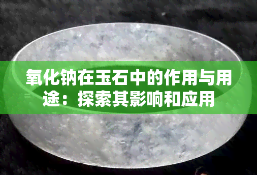 氧化钠在玉石中的作用与用途：探索其影响和应用