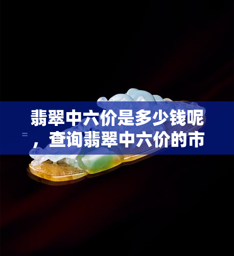 翡翠中六价是多少钱呢，查询翡翠中六价的市场价格是多少？