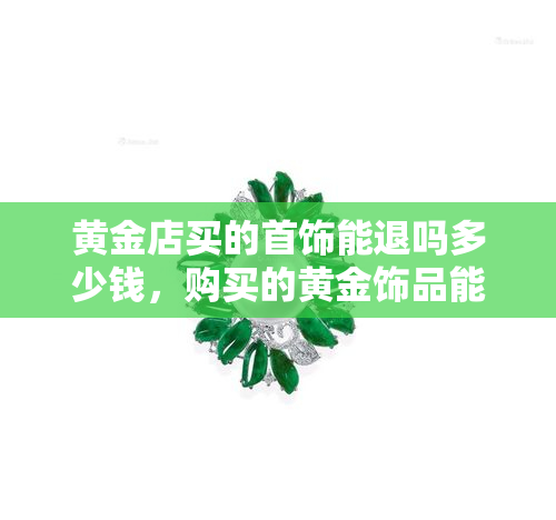 黄金店买的首饰能退吗多少钱，购买的黄金饰品能否退款？退款金额是多少？