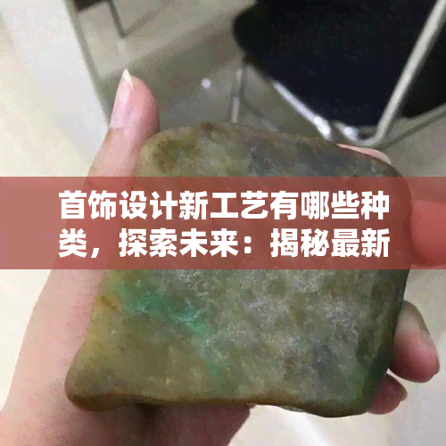 首饰设计新工艺有哪些种类，探索未来：揭秘最新首饰设计新工艺的多样种类